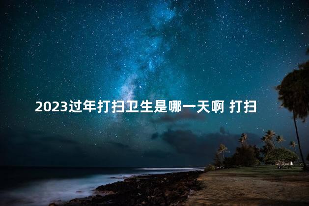 2023过年打扫卫生是哪一天啊 打扫卫生需要哪些工具